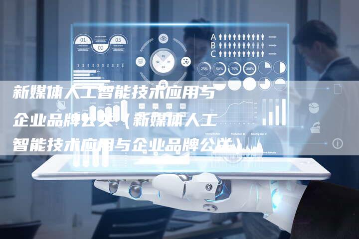 新媒体人工智能技术应用与企业品牌公关（新媒体人工智能技术应用与企业品牌公关）-直编软文营销网
