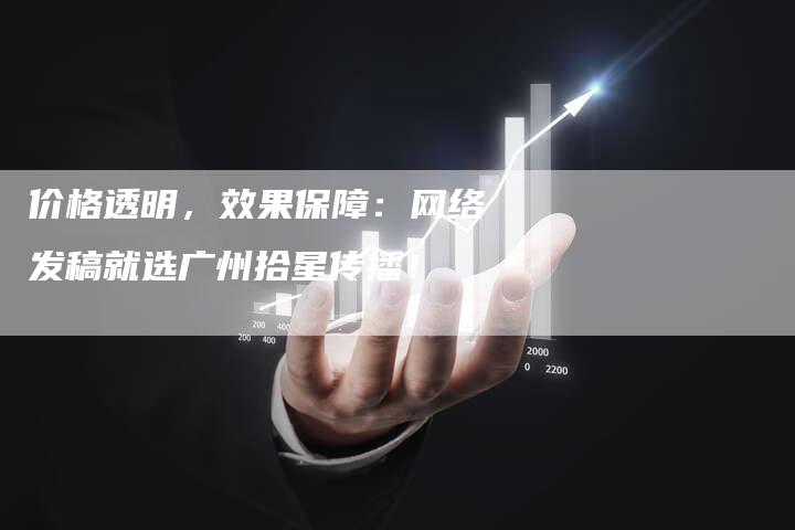 价格透明，效果保障：网络发稿就选广州拾星传播！-直编软文营销网