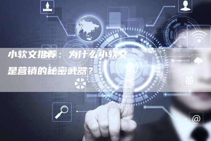 小软文推荐：为什么小软文是营销的秘密武器？