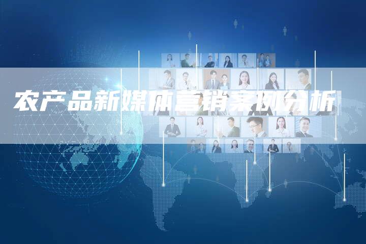 农产品新媒体营销案例分析-直编软文营销网