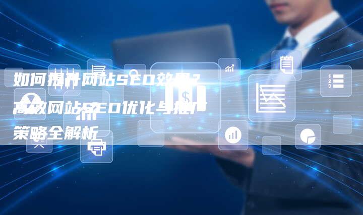 如何提升网站SEO效果？高效网站SEO优化与推广策略全解析