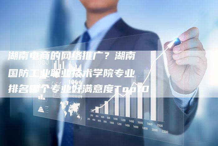 湖南电商的网络推广？湖南国防工业职业技术学院专业排名哪个专业好满意度Top10