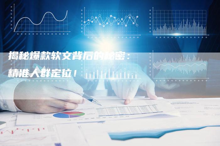 揭秘爆款软文背后的秘密：精准人群定位！-直编软文营销网
