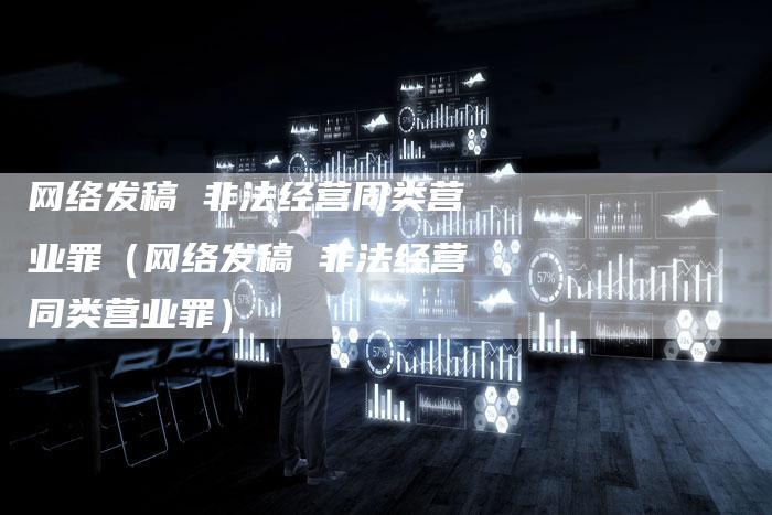 网络发稿 非法经营同类营业罪（网络发稿 非法经营同类营业罪）