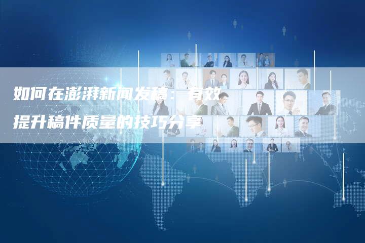 如何在澎湃新闻发稿：有效提升稿件质量的技巧分享