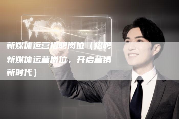 新媒体运营招聘岗位（招聘新媒体运营岗位，开启营销新时代）-直编软文营销网