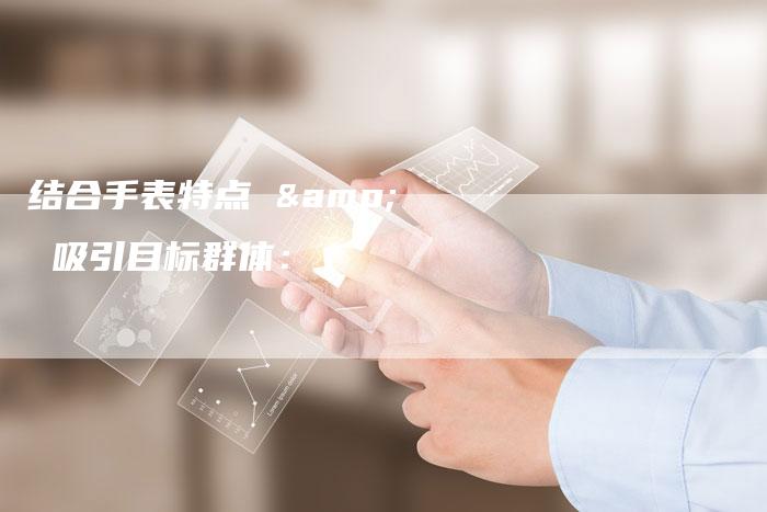 结合手表特点 & 吸引目标群体：-直编软文营销网