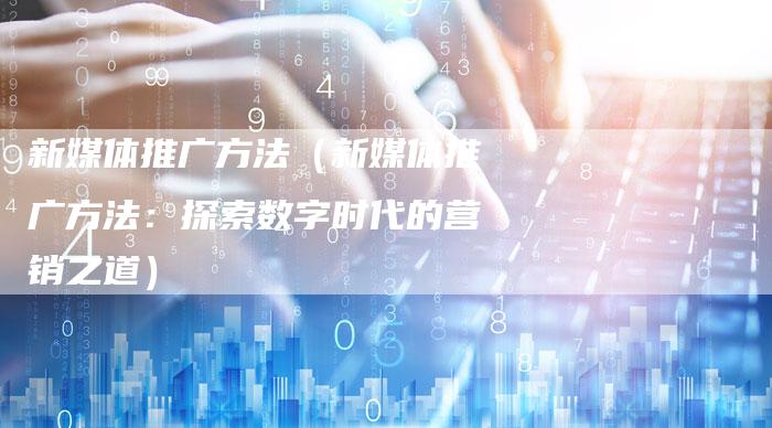 新媒体推广方法（新媒体推广方法：探索数字时代的营销之道）