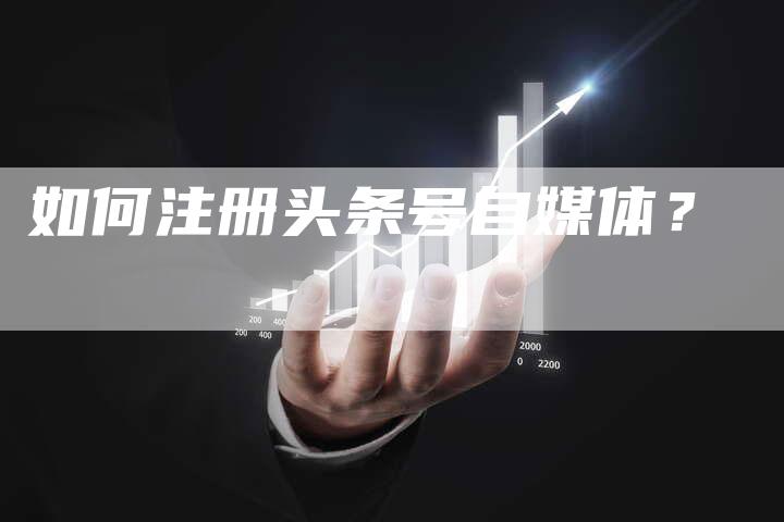 如何注册头条号自媒体？-直编软文营销网