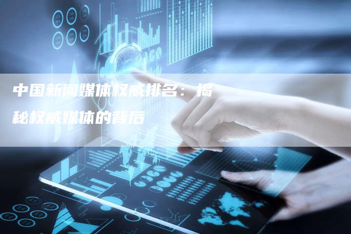 中国新闻媒体权威排名：揭秘权威媒体的背后-直编软文营销网