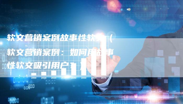 软文营销案例故事性软文（软文营销案例：如何用故事性软文吸引用户？）-直编软文营销网