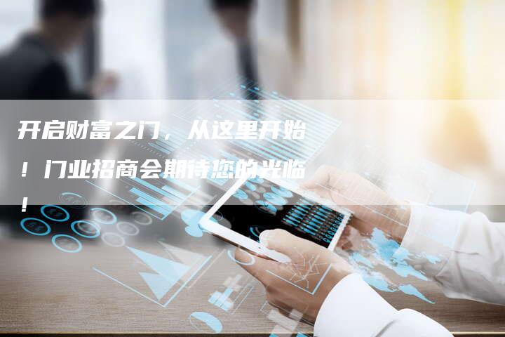 开启财富之门，从这里开始！门业招商会期待您的光临！-直编软文营销网
