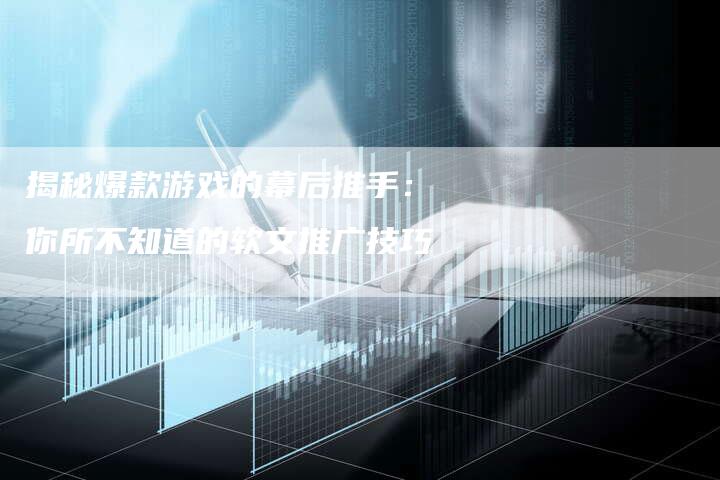 揭秘爆款游戏的幕后推手：你所不知道的软文推广技巧-直编软文营销网