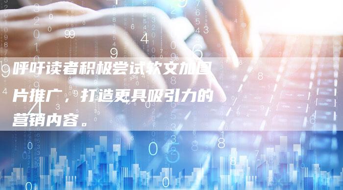呼吁读者积极尝试软文加图片推广，打造更具吸引力的营销内容。-直编软文营销网
