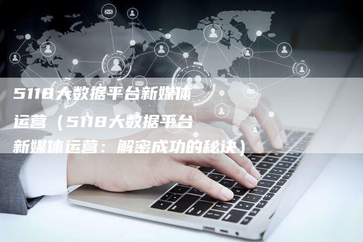 5118大数据平台新媒体运营（5118大数据平台新媒体运营：解密成功的秘诀）