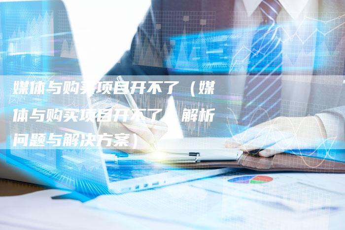 媒体与购买项目开不了（媒体与购买项目开不了：解析问题与解决方案）-直编软文营销网