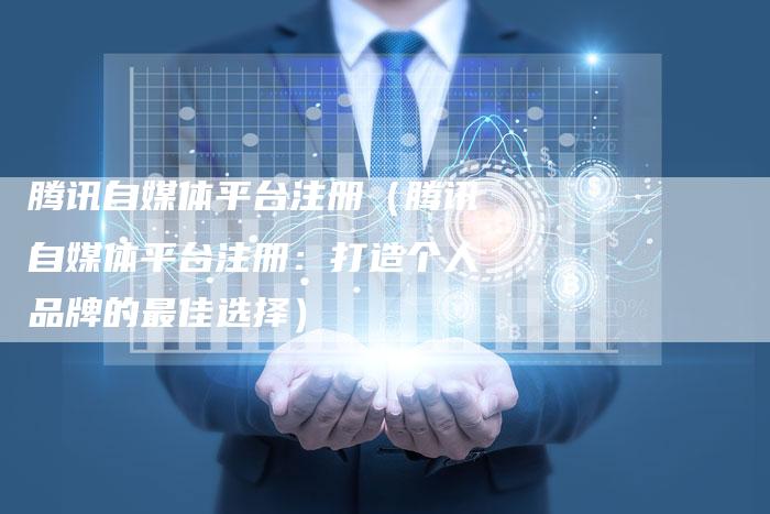 腾讯自媒体平台注册（腾讯自媒体平台注册：打造个人品牌的最佳选择）-直编软文营销网