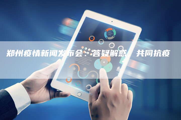 郑州疫情新闻发布会：答疑解惑，共同抗疫-直编软文营销网