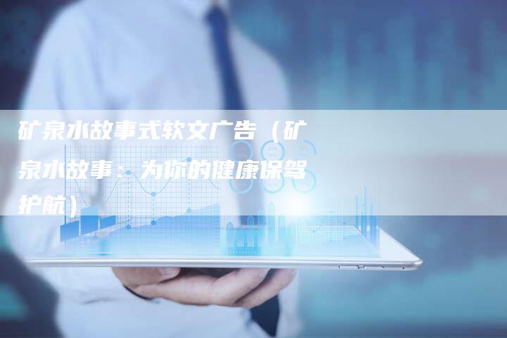 矿泉水故事式软文广告（矿泉水故事：为你的健康保驾护航）-直编软文营销网