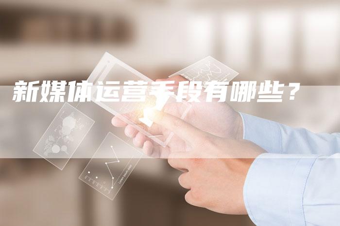 新媒体运营手段有哪些？-直编软文营销网