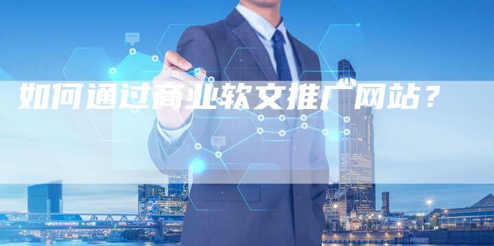 如何通过商业软文推广网站？-直编软文营销网