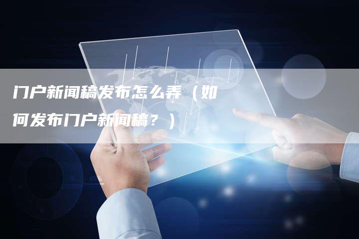 门户新闻稿发布怎么弄(如何发布门户新闻稿?)-直编软文营销网