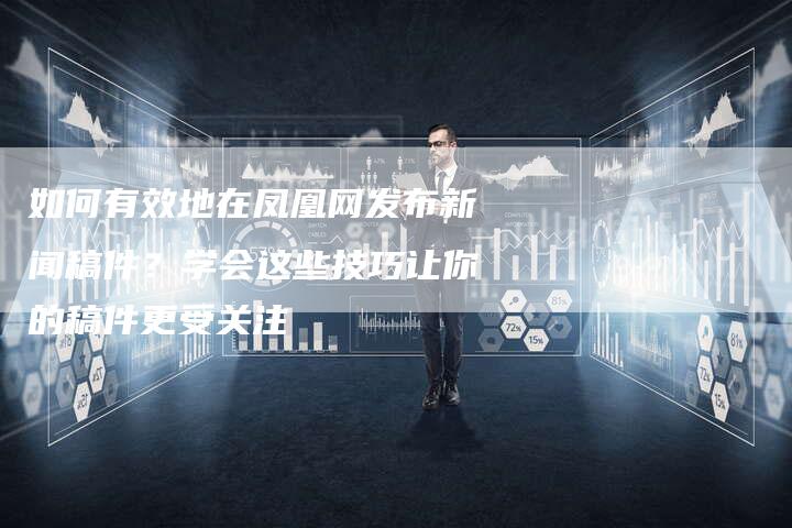 如何有效地在凤凰网发布新闻稿件？学会这些技巧让你的稿件更受关注