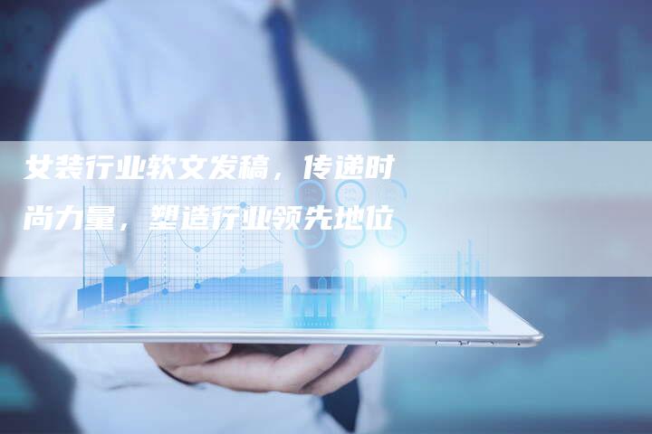 女装行业软文发稿，传递时尚力量，塑造行业领先地位-直编软文营销网
