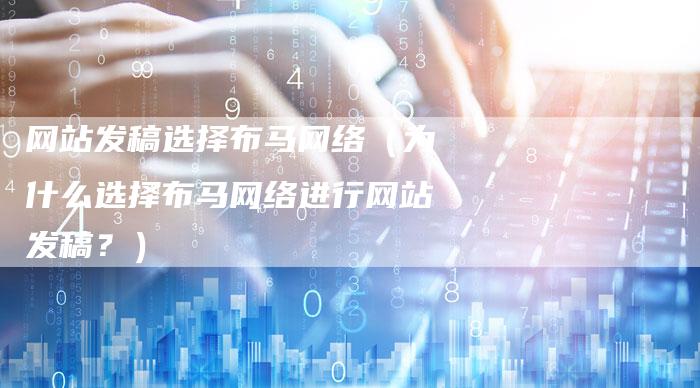 网站发稿选择布马网络（为什么选择布马网络进行网站发稿？）-直编软文营销网