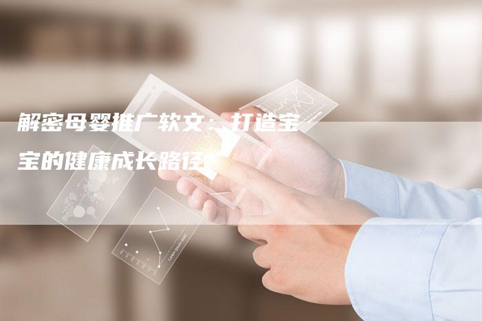 解密母婴推广软文：打造宝宝的健康成长路径-直编软文营销网