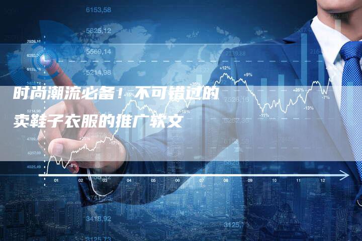时尚潮流必备！不可错过的卖鞋子衣服的推广软文-直编软文营销网