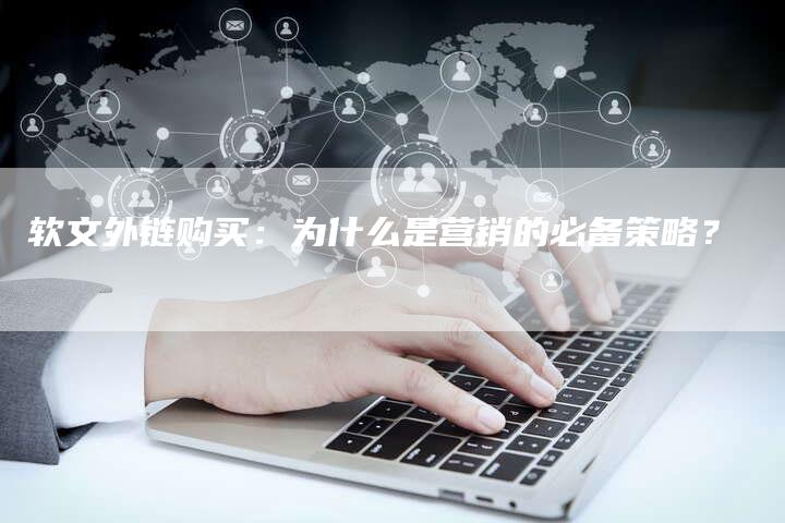 软文外链购买：为什么是营销的必备策略？-直编软文营销网