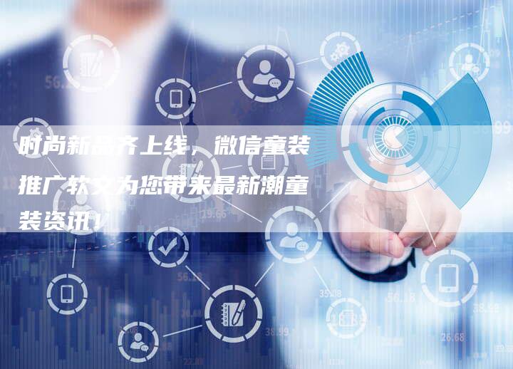时尚新品齐上线，微信童装推广软文为您带来最新潮童装资讯！-直编软文营销网