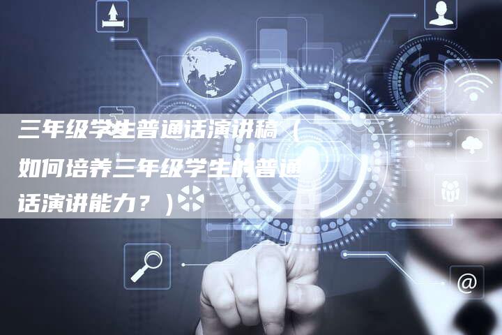 三年级学生普通话演讲稿（如何培养三年级学生的普通话演讲能力？）-直编软文营销网