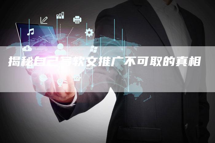 揭秘自己写软文推广不可取的真相