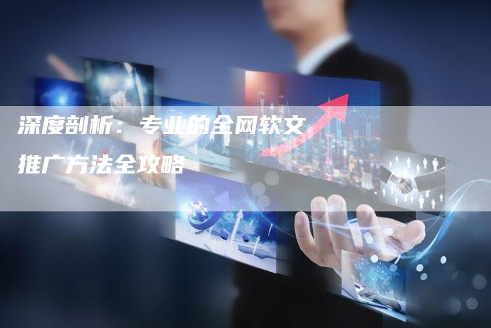 深度剖析：专业的全网软文推广方法全攻略-直编软文营销网