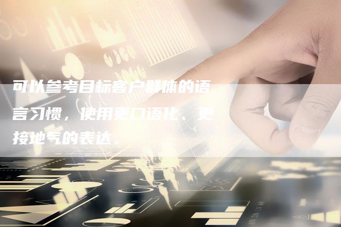 可以参考目标客户群体的语言习惯，使用更口语化、更接地气的表达。-直编软文营销网