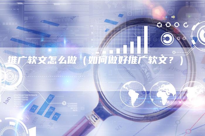 推广软文怎么做（如何做好推广软文？）