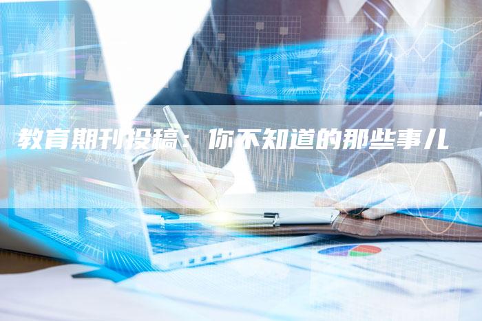 教育期刊投稿：你不知道的那些事儿-直编软文营销网