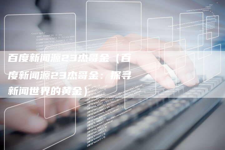 百度新闻源23杰哥金（百度新闻源23杰哥金：探寻新闻世界的黄金）-直编软文营销网