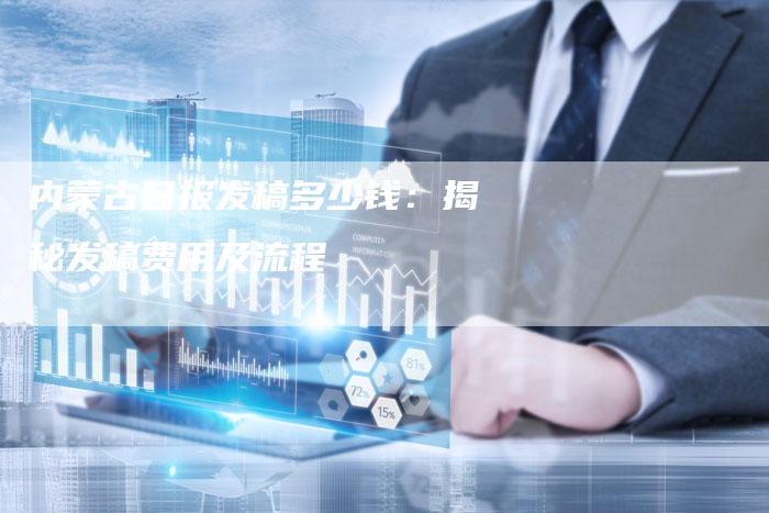 内蒙古日报发稿多少钱：揭秘发稿费用及流程