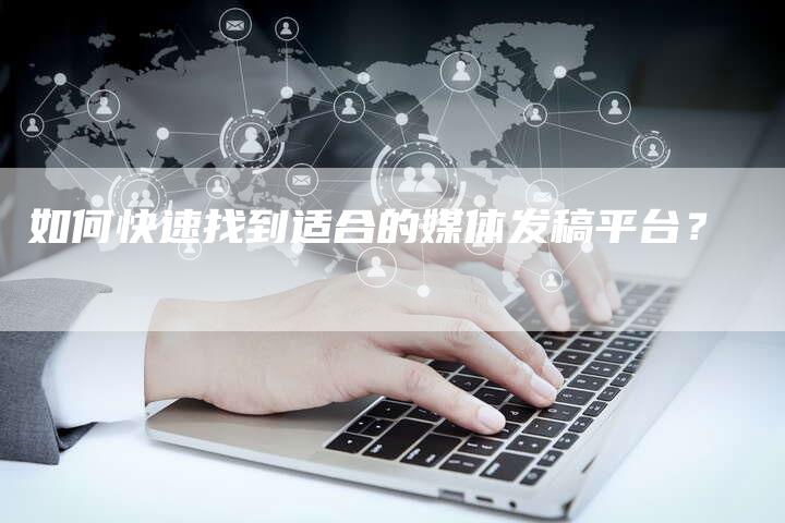 如何快速找到适合的媒体发稿平台？-直编软文营销网
