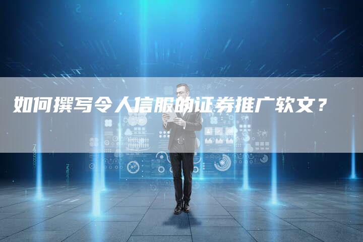 如何撰写令人信服的证券推广软文？-直编软文营销网