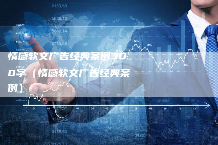 情感软文广告经典案例300字（情感软文广告经典案例）-直编软文营销网