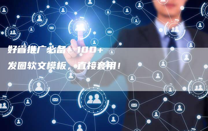 好省推广必备:100+ 发圈软文模板,直接套用!-直编软文营销网