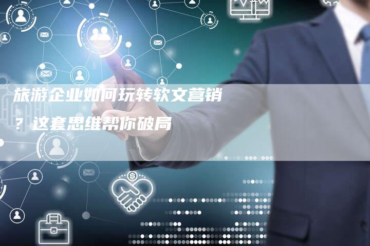 旅游企业如何玩转软文营销?这套思维帮你破局-直编软文营销网