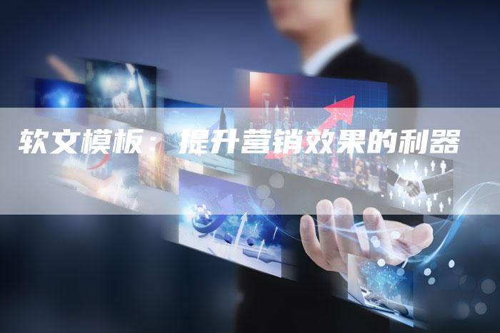 软文模板：提升营销效果的利器-直编软文营销网