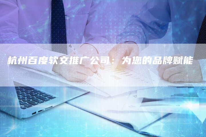 杭州百度软文推广公司：为您的品牌赋能