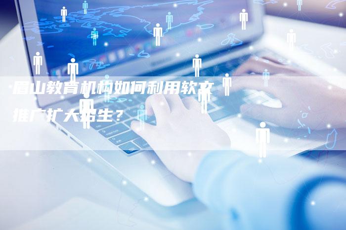 眉山教育机构如何利用软文推广扩大招生？-直编软文营销网