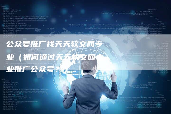 公众号推广找天天软文网专业（如何通过天天软文网专业推广公众号？）-直编软文营销网